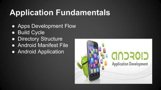 Application Fundamentals
● Apps Development Flow
● Build Cycle
● Directory Structure
● Android Manifest File
● Android Application
 