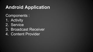 Android Application
Components :
1. Activity
2. Service
3. Broadcast Receiver
4. Content Provider
 