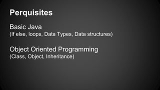 Perquisites
Basic Java
(If else, loops, Data Types, Data structures)
Object Oriented Programming
(Class, Object, Inheritance)
 