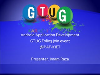 Android Application Development GTUG Folio3 join event @PAF-KIET Presenter: Imam Raza 