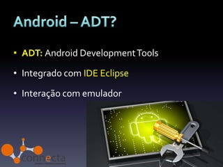 • ADT: Android Development Tools

• Integrado com IDE Eclipse

• Interação com emulador
 