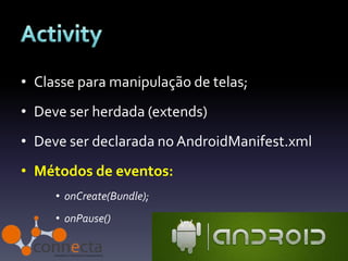 • Classe para manipulação de telas;
• Deve ser herdada (extends)
• Deve ser declarada no AndroidManifest.xml
• Métodos de eventos:
     • onCreate(Bundle);
     • onPause()
 