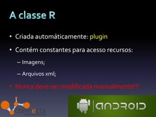 • Criada automáticamente: plugin
• Contém constantes para acesso recursos:
  – Imagens;
  – Arquivos xml;

• Nunca deve ser modificada manualmente!!!
 