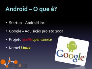 • Startup – Android Inc

• Google – Aquisição projeto 2005

• Projeto 100% open source

• Kernel Linux
 