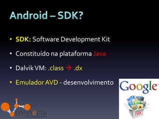 • SDK: Software Development Kit

• Constituído na plataforma Java

• Dalvik VM: .class  .dx

• Emulador AVD - desenvolvimento
 