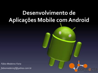 Desenvolvimento de
       Aplicações Mobile com Android




Fábio Medeiros Faria
fabiomedeirosf@yahoo.com.br
 