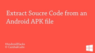 #AndroidHacks
Extract Soucre Code from an
Android APK file
© CambakLabs
 