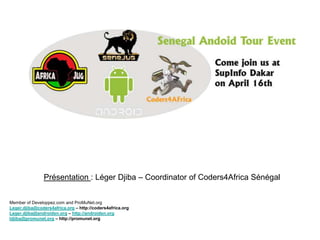 Présentation : Léger Djiba – Coordinator of Coders4Africa Sénégal Member of Developpez.com and ProMuNet.org Leger.djiba@coders4africa.org – http://coders4africa.org Leger.djiba@androidsn.org – http://androidsn.org ldjiba@promunet.org – http://promunet.org 