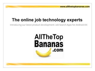 The online job technology experts Introducing our latest product development: Job Search Apps for Android OS www.allthetopbananas.com  