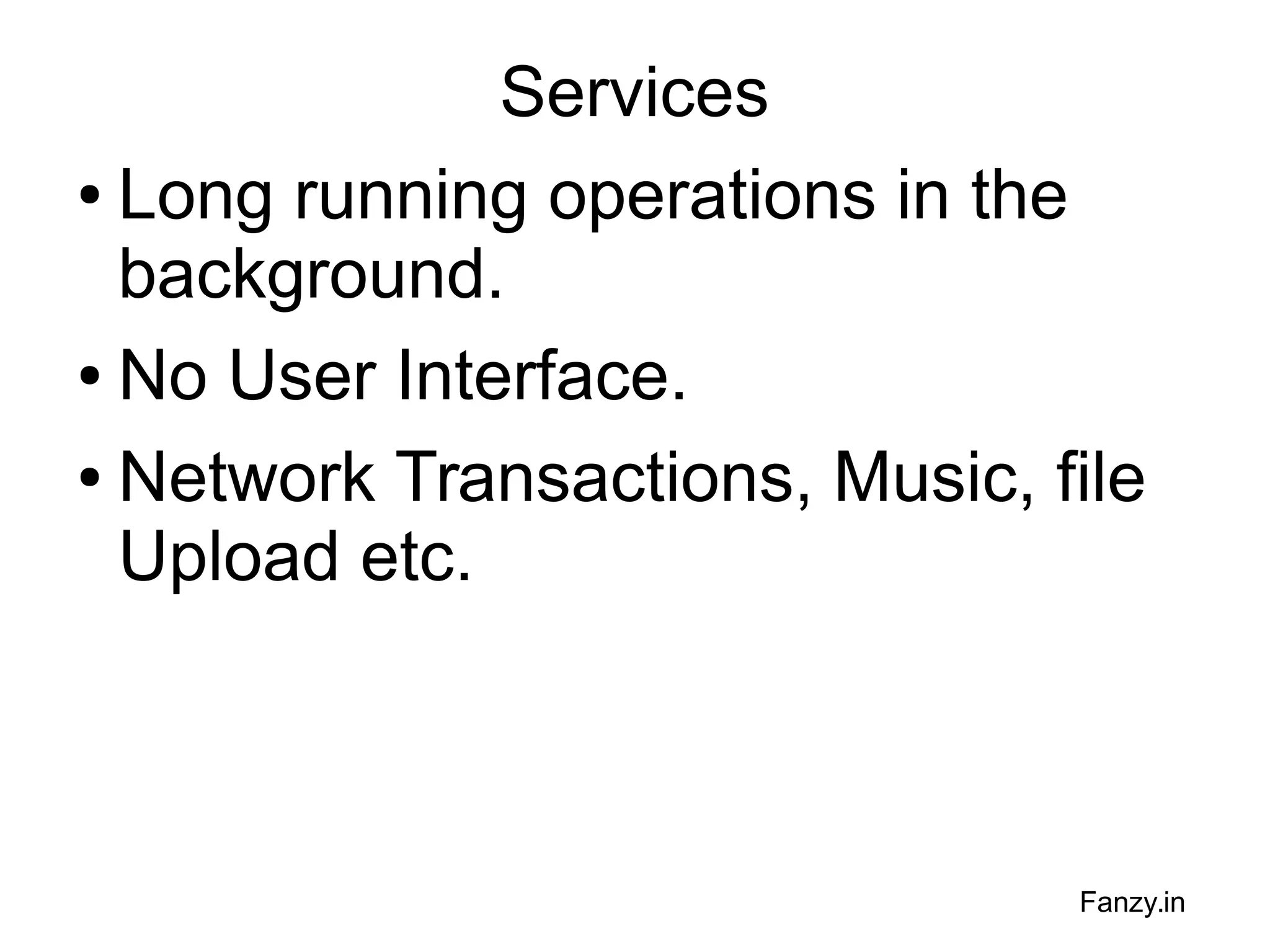 Services
● Long running operations in the
background.
● No User Interface.
● Network Transactions, Music, file
Upload etc.

Fanzy.in

 