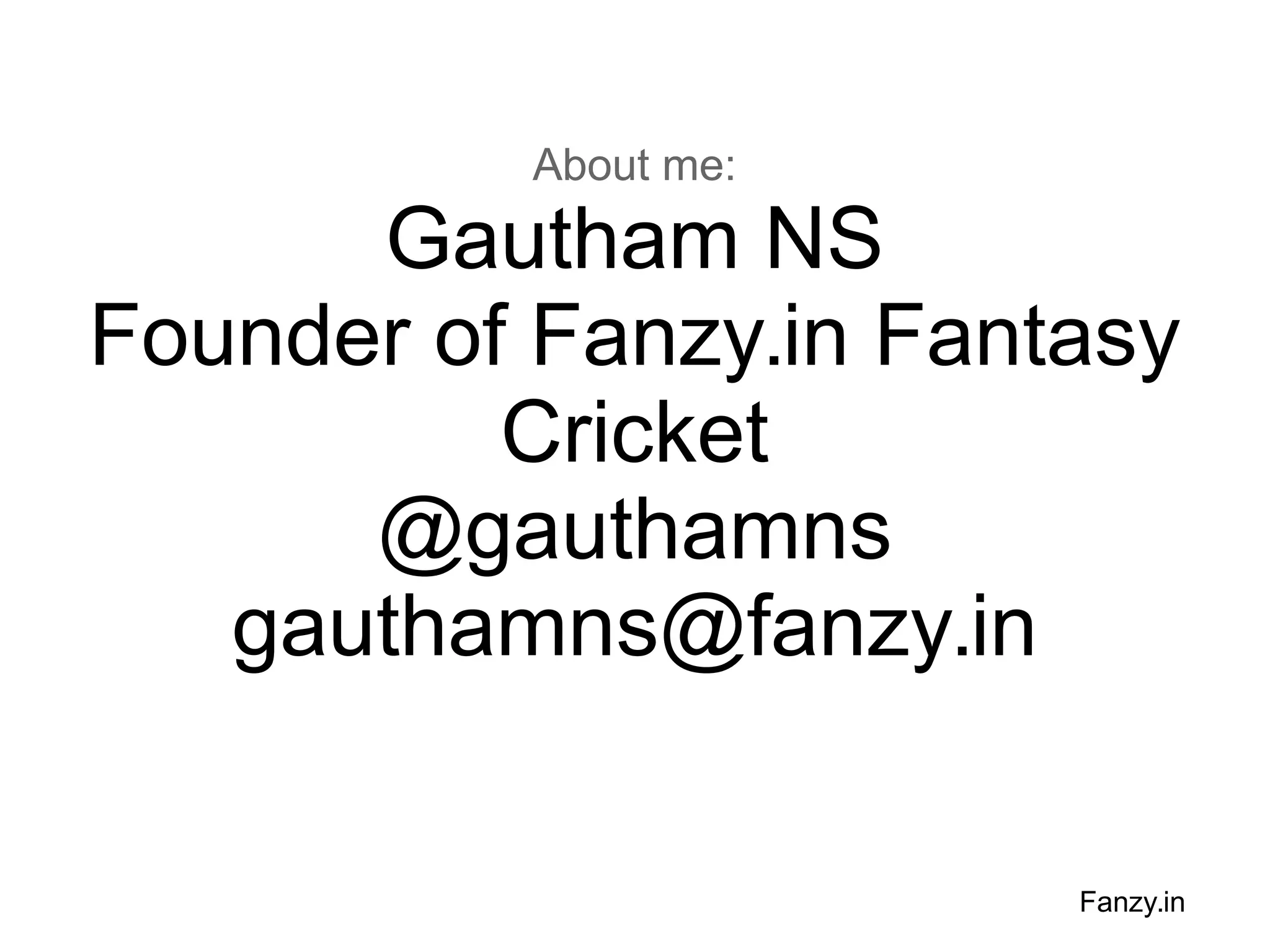 About me:

Gautham NS
Founder of Fanzy.in Fantasy
Cricket
@gauthamns
gauthamns@fanzy.in
Fanzy.in

 