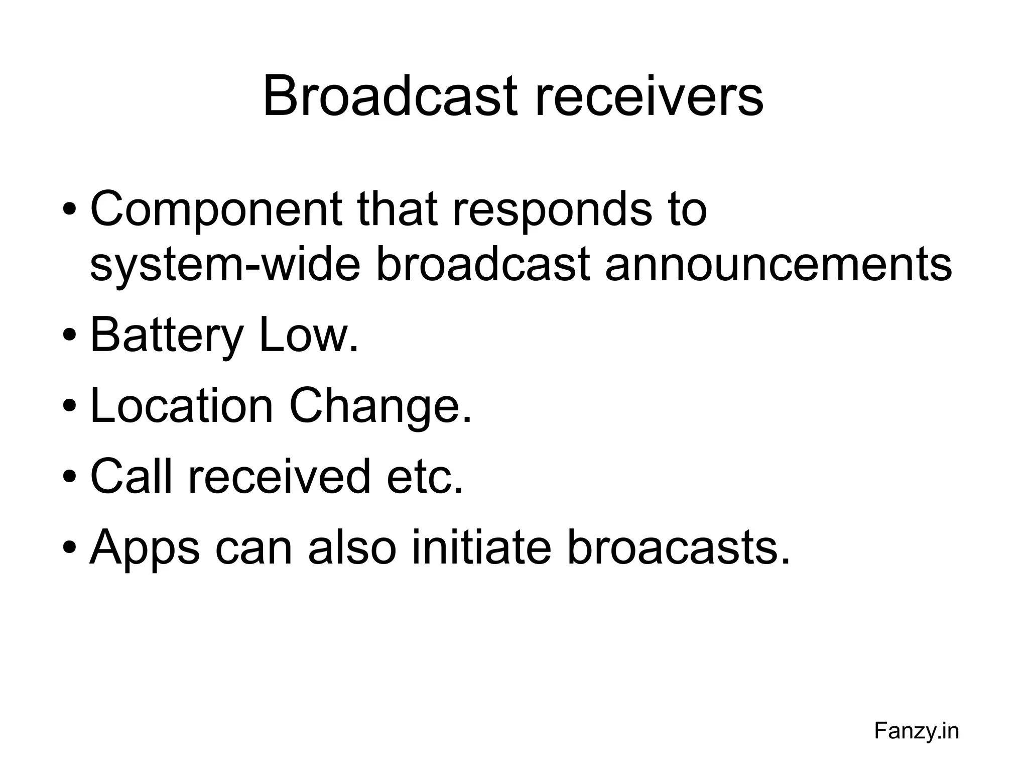 Broadcast receivers
Component that responds to
system-wide broadcast announcements
● Battery Low.
● Location Change.
● Call received etc.
● Apps can also initiate broacasts.
●

Fanzy.in

 