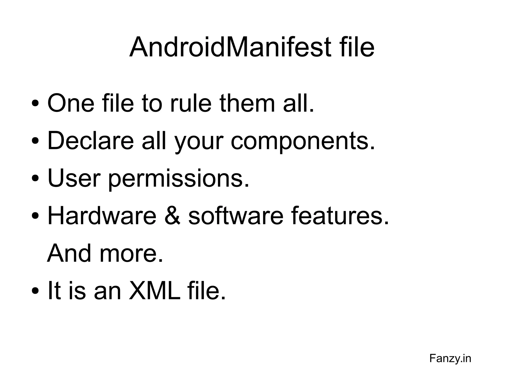 AndroidManifest file
One file to rule them all.
● Declare all your components.
● User permissions.
● Hardware & software features.
And more.
● It is an XML file.
●

Fanzy.in

 