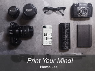 Print Your Mind! 
Momo Lee 
 