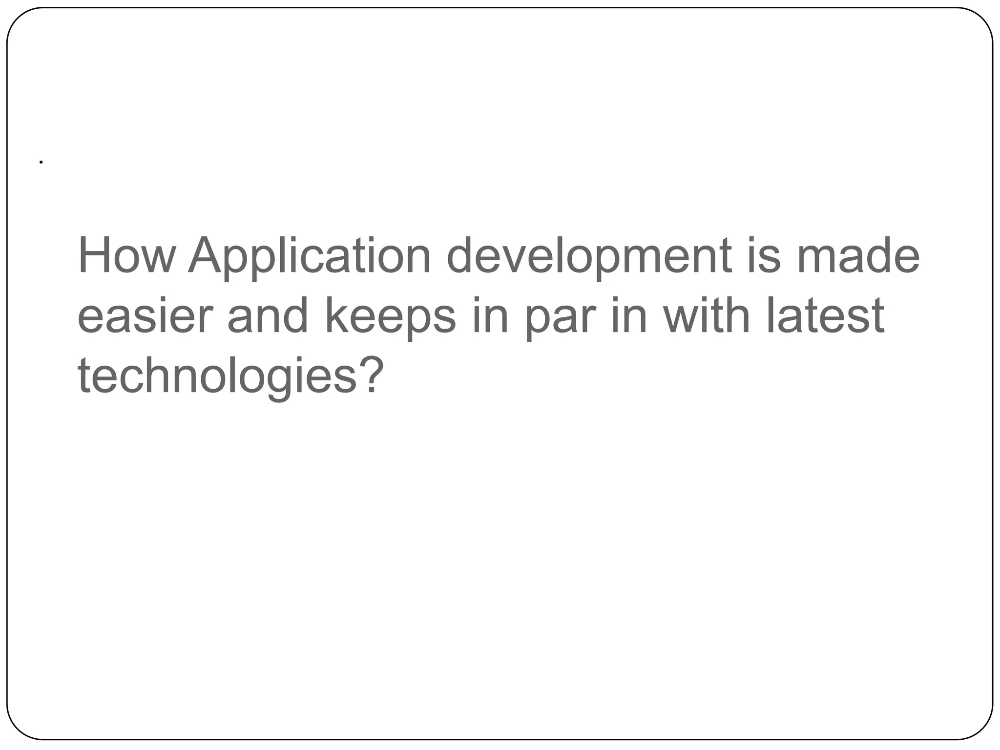 .

How Application development is made
easier and keeps in par in with latest
technologies?

 