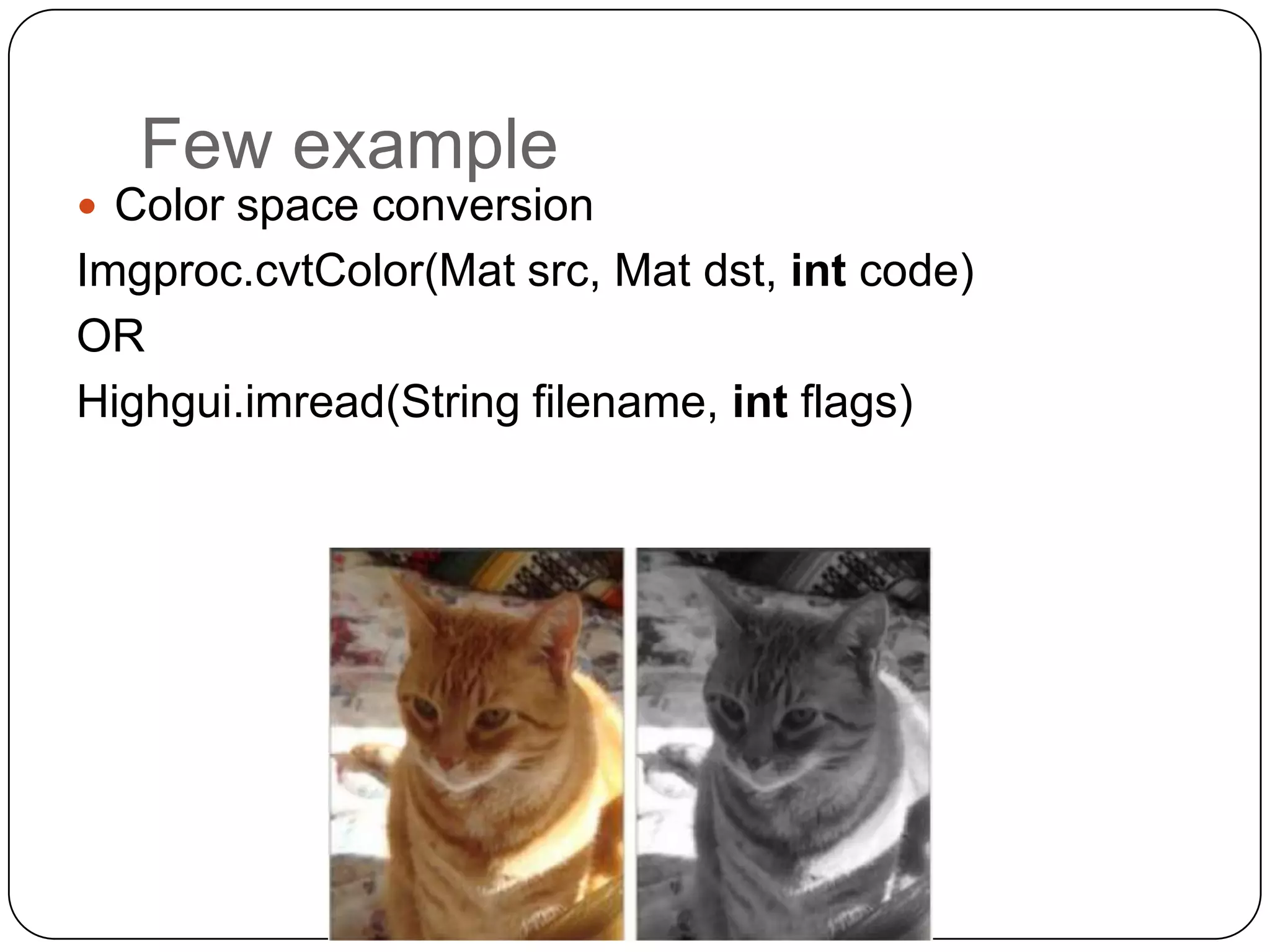 Few example
 Color space conversion

Imgproc.cvtColor(Mat src, Mat dst, int code)
OR
Highgui.imread(String filename, int flags)

 