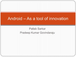 Android – As a tool of innovation
Pallab Sarkar
Pradeep Kumar Govindaraju

 