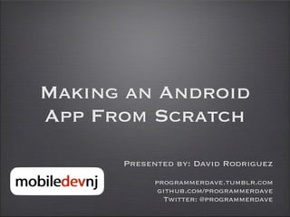 Making an Android
App From Scratch
      Presented by: David Rodriguez
            programmerdave.tumblr.com
             github.com/programmerdave
              Twitter: @programmerdave
 