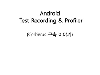 Android
Test Recording & Profiler
(Cerberus 구축 이야기)

 