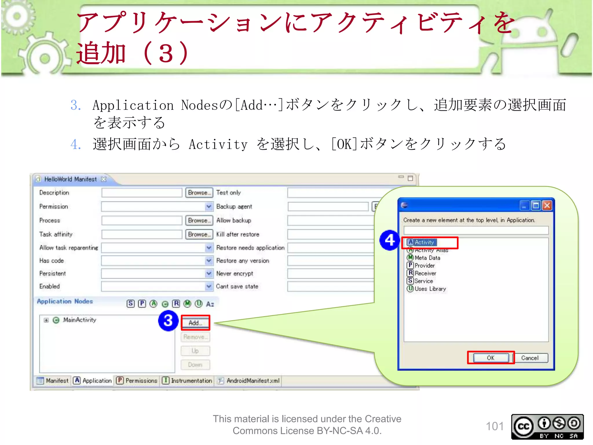 アプリケーションにアクティビティを
追加（３）
3. Application Nodesの[Add…]ボタンをクリックし、追加要素の選択画面
を表示する
4. 選択画面から Activity を選択し、[OK]ボタンをクリックする

This material is licensed under the Creative
Commons License BY-NC-SA 4.0.

101

 