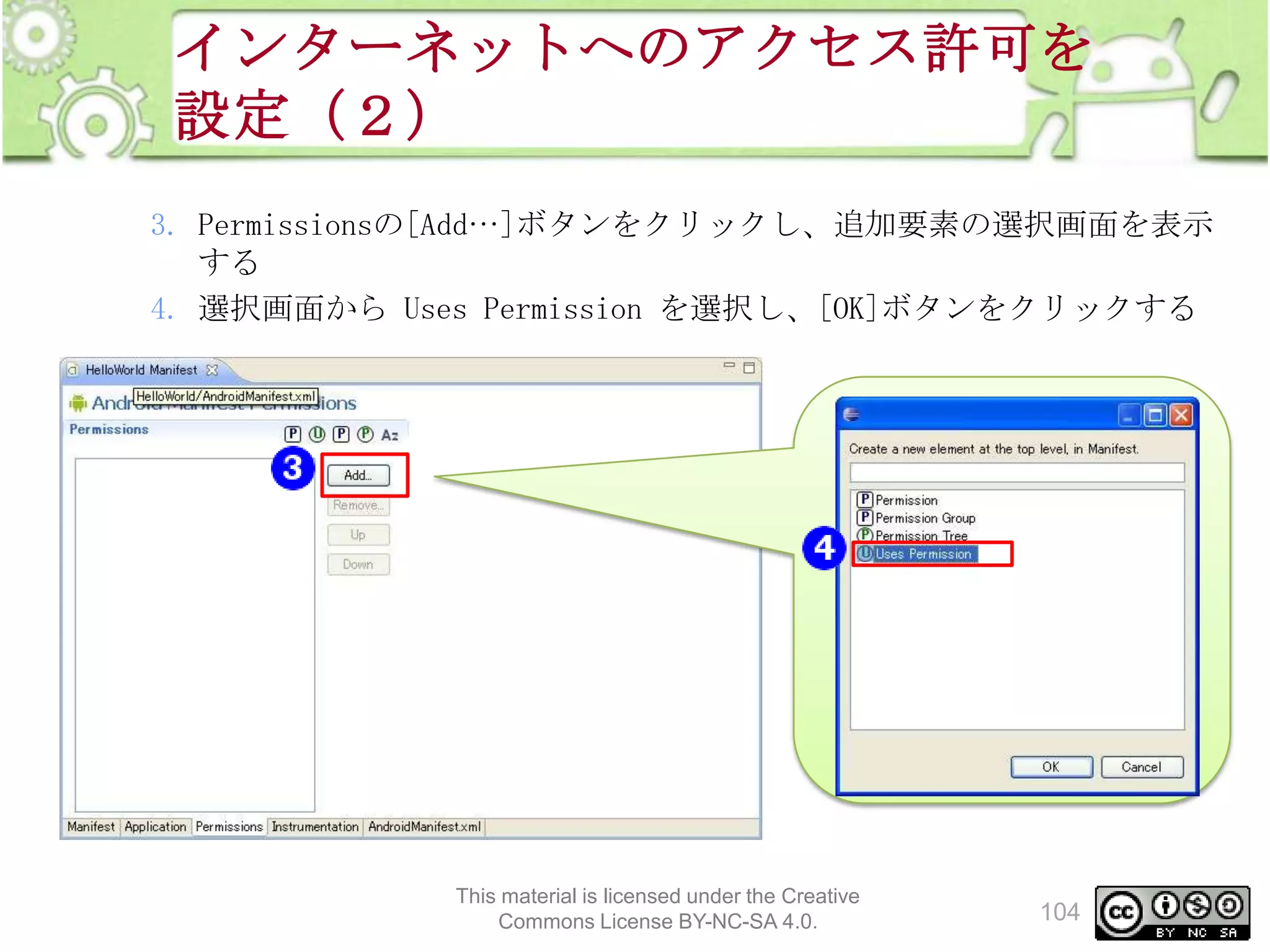 インターネットへのアクセス許可を
設定（２）
3. Permissionsの[Add…]ボタンをクリックし、追加要素の選択画面を表示
する
4. 選択画面から Uses Permission を選択し、[OK]ボタンをクリックする

This material is licensed under the Creative
Commons License BY-NC-SA 4.0.

104

 