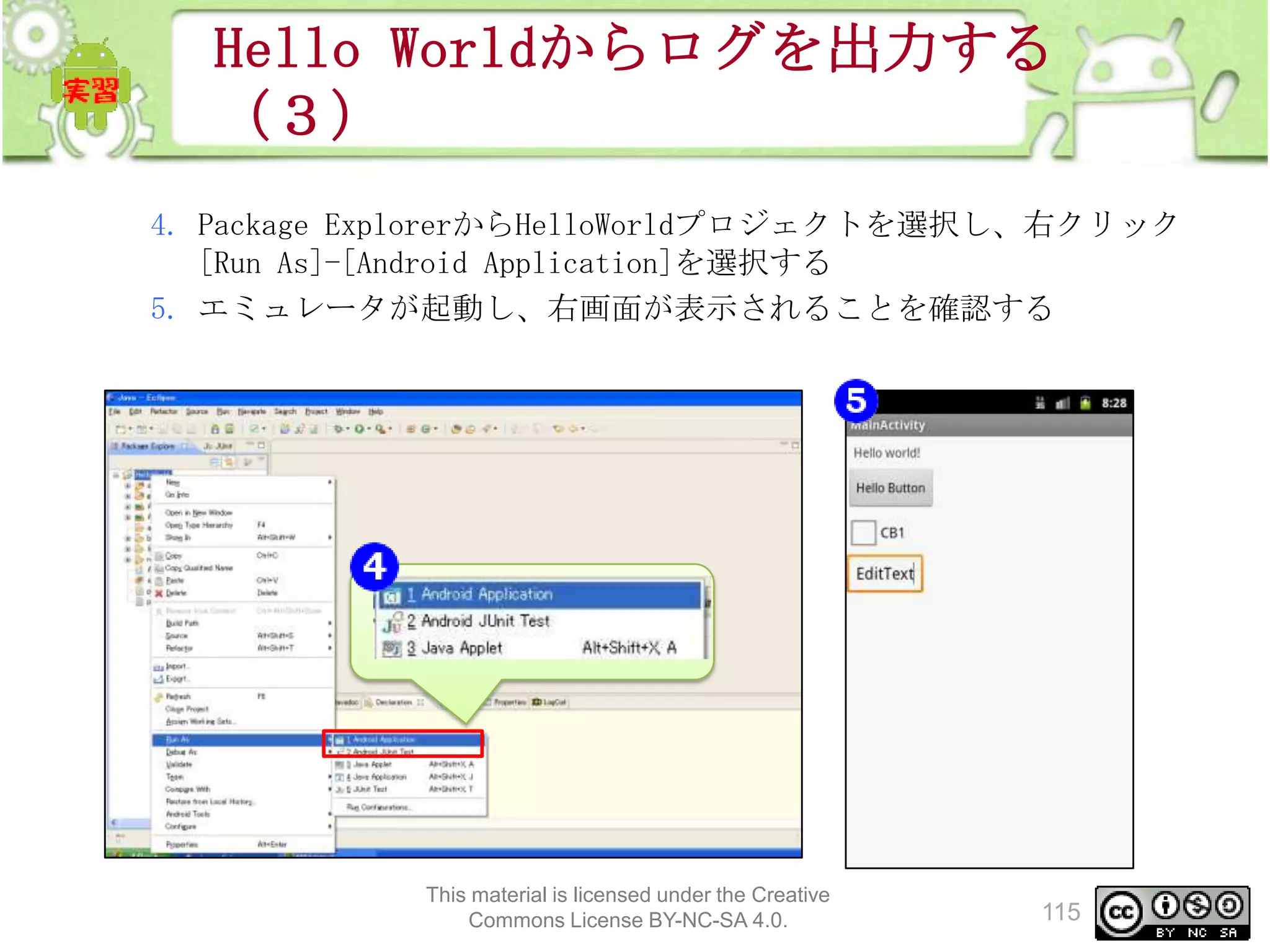 Hello Worldからログを出力する
（３）
4. Package ExplorerからHelloWorldプロジェクトを選択し、右クリック
[Run As]-[Android Application]を選択する
5. エミュレータが起動し、右画面が表示されることを確認する

This material is licensed under the Creative
Commons License BY-NC-SA 4.0.

115

 