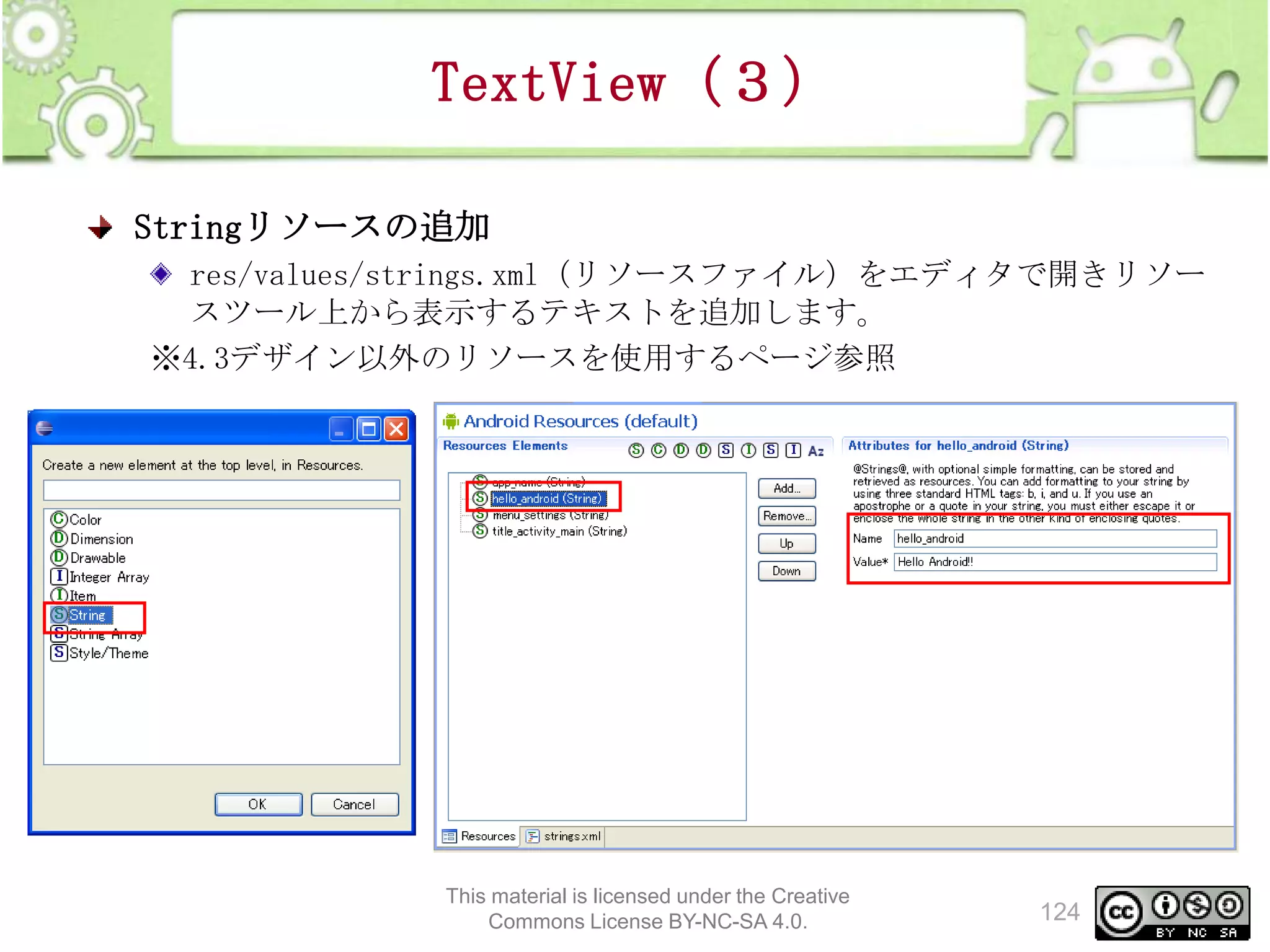 TextView（３）
Stringリソースの追加
res/values/strings.xml（リソースファイル）をエディタで開きリソー
スツール上から表示するテキストを追加します。
※4.3デザイン以外のリソースを使用するページ参照

This material is licensed under the Creative
Commons License BY-NC-SA 4.0.

124

 