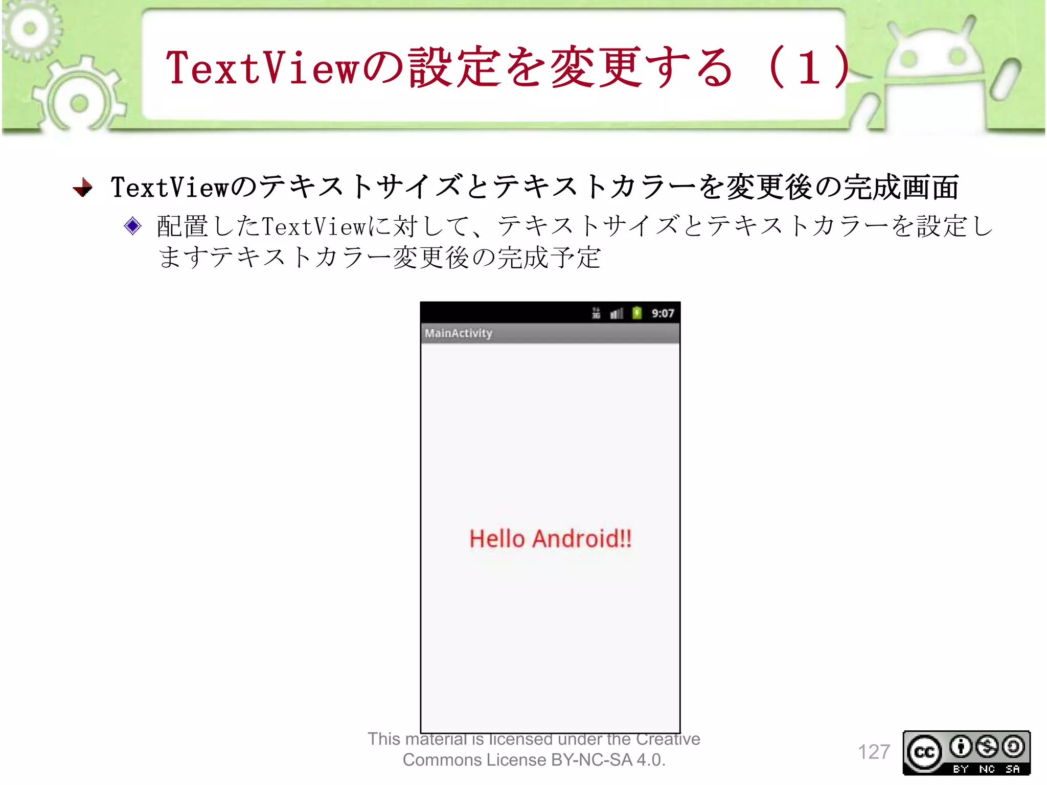 TextViewの設定を変更する（１）
TextViewのテキストサイズとテキストカラーを変更後の完成画面
配置したTextViewに対して、テキストサイズとテキストカラーを設定し
ますテキストカラー変更後の完成予定

This material is licensed under the Creative
Commons License BY-NC-SA 4.0.

127

 
