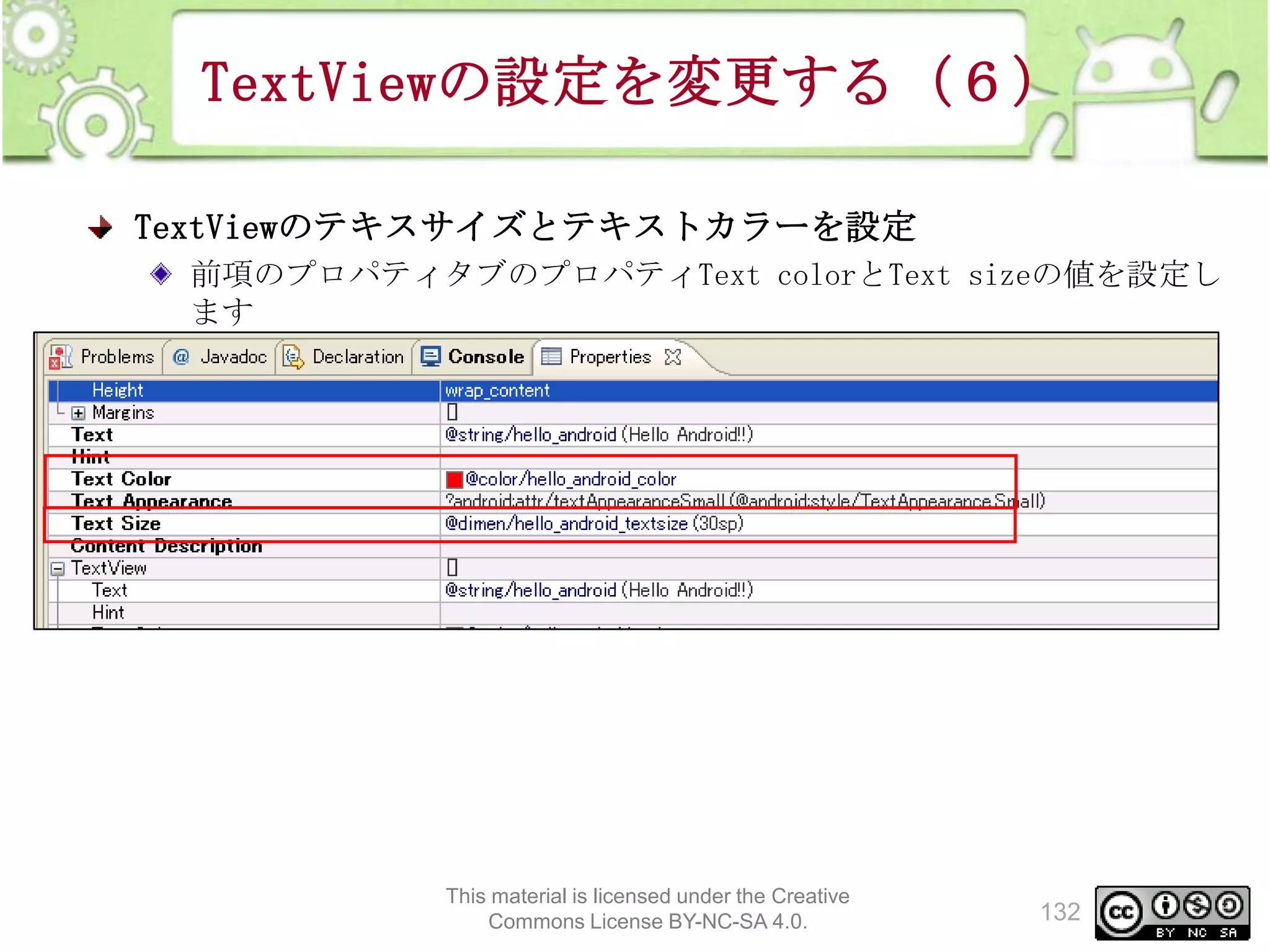 TextViewの設定を変更する（６）
TextViewのテキスサイズとテキストカラーを設定
前項のプロパティタブのプロパティText colorとText sizeの値を設定し
ます

This material is licensed under the Creative
Commons License BY-NC-SA 4.0.

132

 