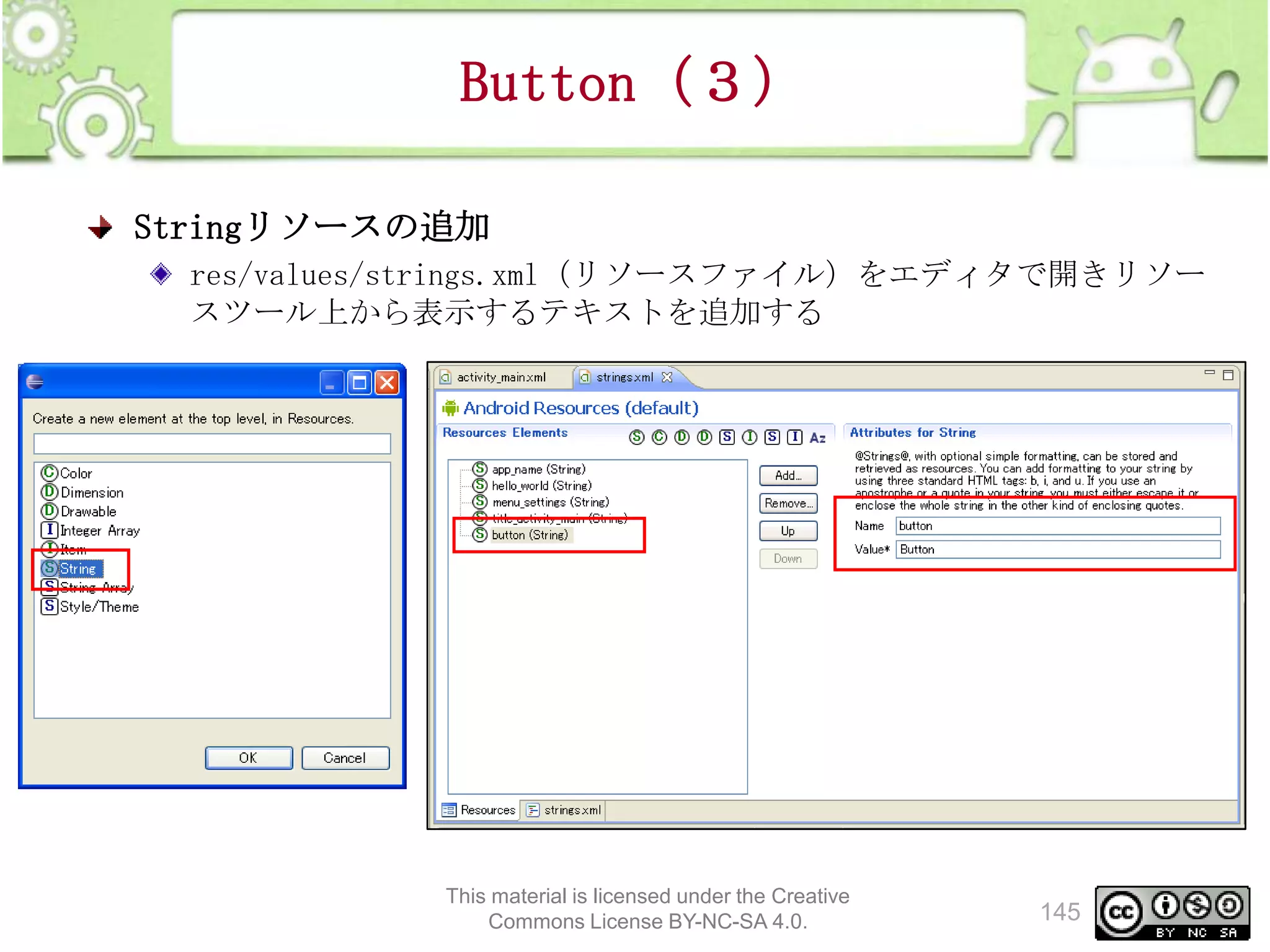 Button（３）
Stringリソースの追加
res/values/strings.xml（リソースファイル）をエディタで開きリソー
スツール上から表示するテキストを追加する

This material is licensed under the Creative
Commons License BY-NC-SA 4.0.

145

 