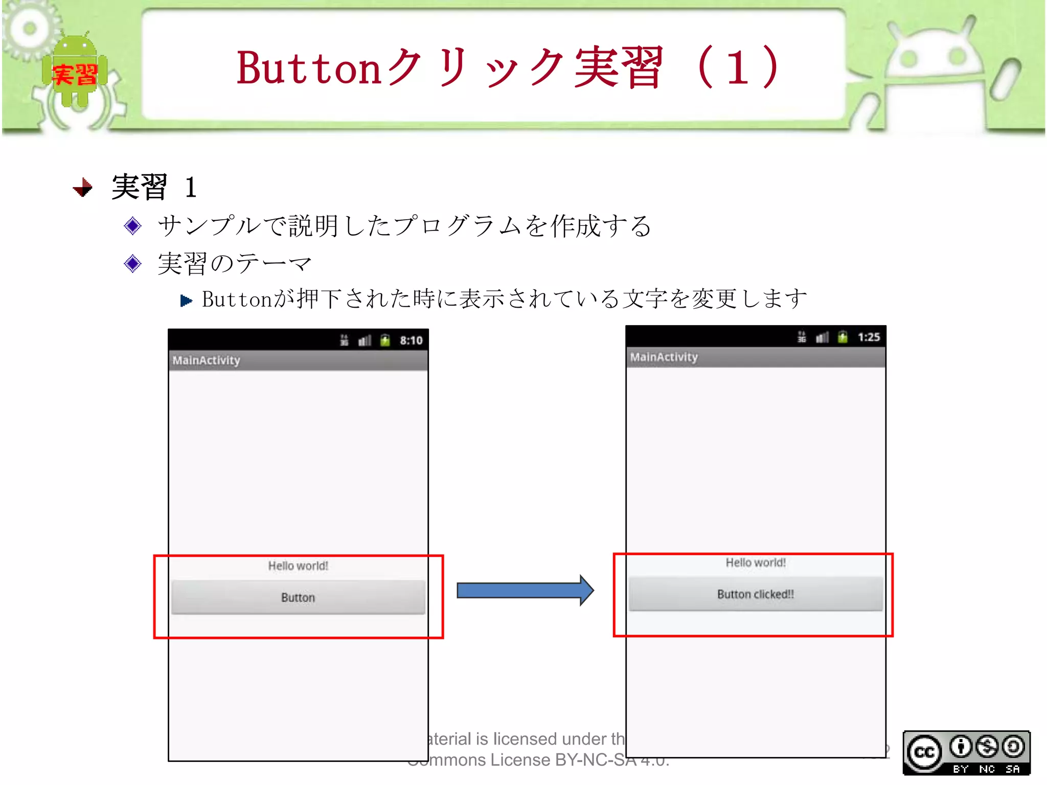 Buttonクリック実習（１）
実習 1
サンプルで説明したプログラムを作成する
実習のテーマ
Buttonが押下された時に表示されている文字を変更します

This material is licensed under the Creative
Commons License BY-NC-SA 4.0.

152

 