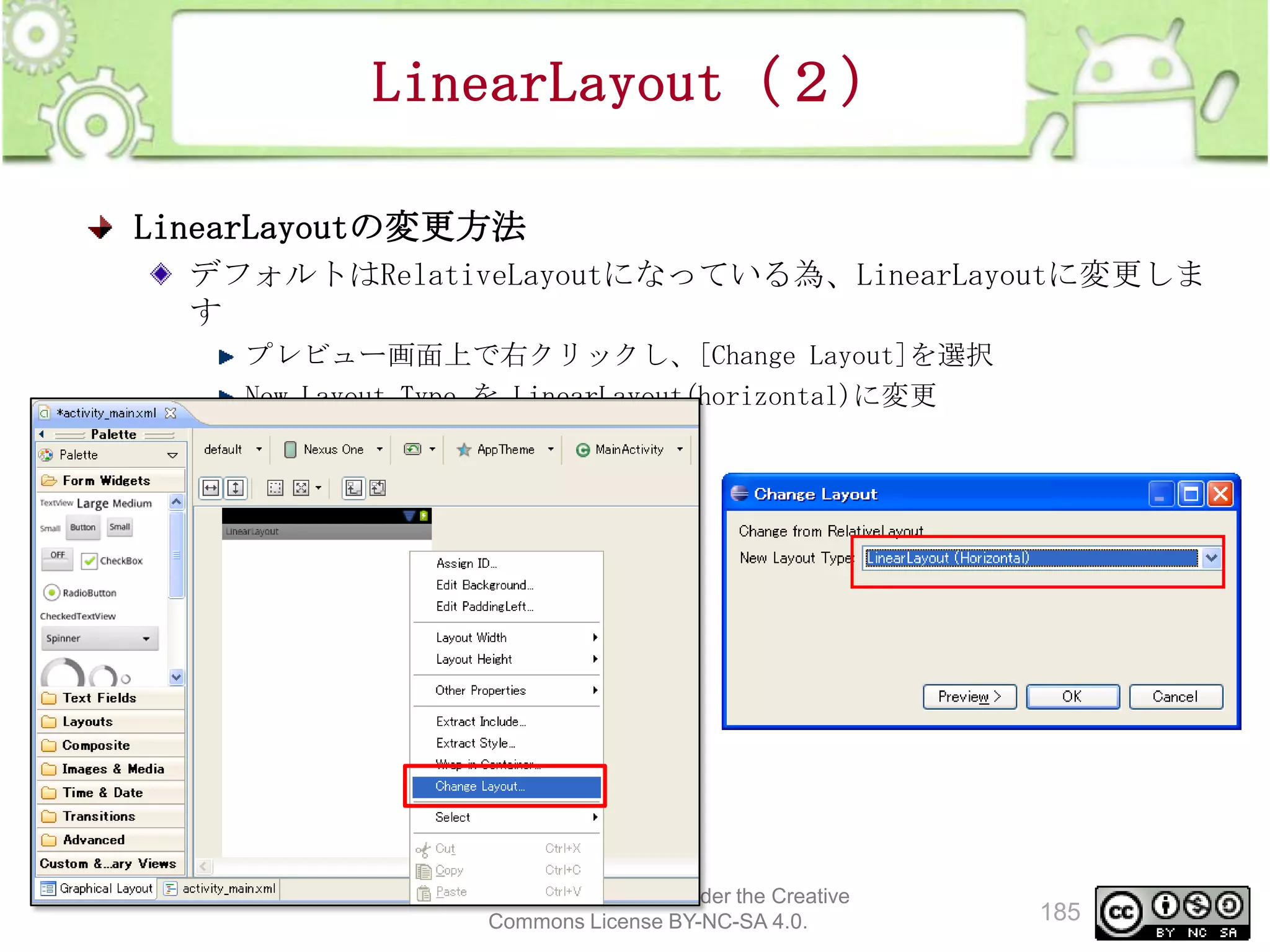 LinearLayout（２）
LinearLayoutの変更方法
デフォルトはRelativeLayoutになっている為、LinearLayoutに変更しま
す
プレビュー画面上で右クリックし、[Change Layout]を選択
New Layout Type を LinearLayout(horizontal)に変更

This material is licensed under the Creative
Commons License BY-NC-SA 4.0.

185

 