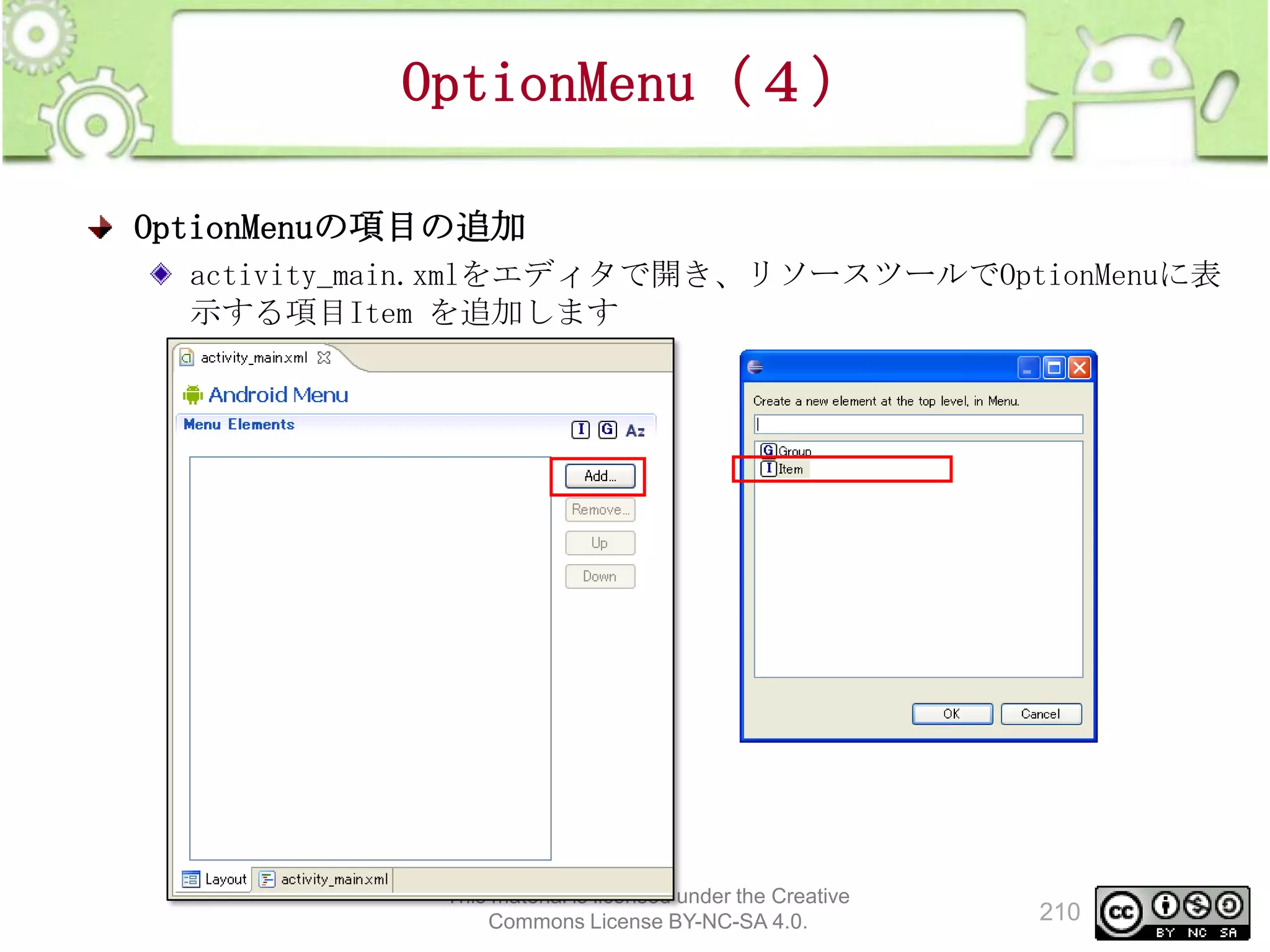 OptionMenu（４）
OptionMenuの項目の追加
activity_main.xmlをエディタで開き、リソースツールでOptionMenuに表
示する項目Item を追加します

This material is licensed under the Creative
Commons License BY-NC-SA 4.0.

210

 