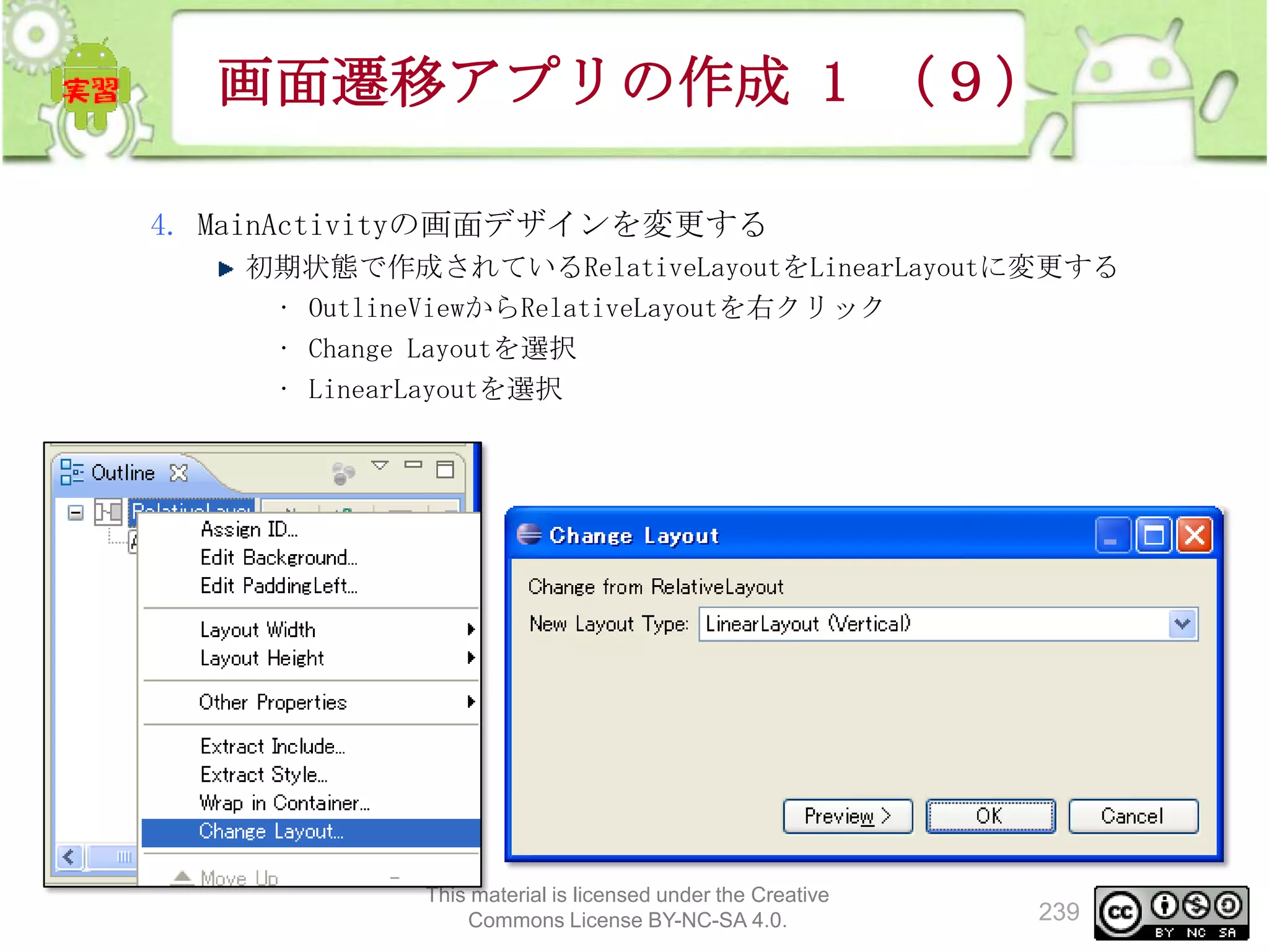 画面遷移アプリの作成 1 （９）
4. MainActivityの画面デザインを変更する
初期状態で作成されているRelativeLayoutをLinearLayoutに変更する
• OutlineViewからRelativeLayoutを右クリック
• Change Layoutを選択
• LinearLayoutを選択

This material is licensed under the Creative
Commons License BY-NC-SA 4.0.

239

 