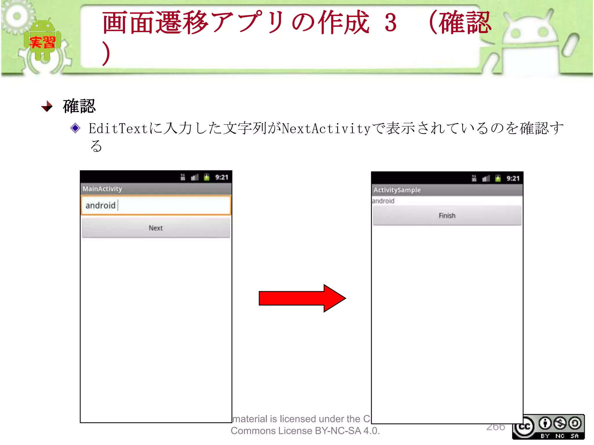 画面遷移アプリの作成 3 （確認
）
確認
EditTextに入力した文字列がNextActivityで表示されているのを確認す
る

This material is licensed under the Creative
Commons License BY-NC-SA 4.0.

266

 