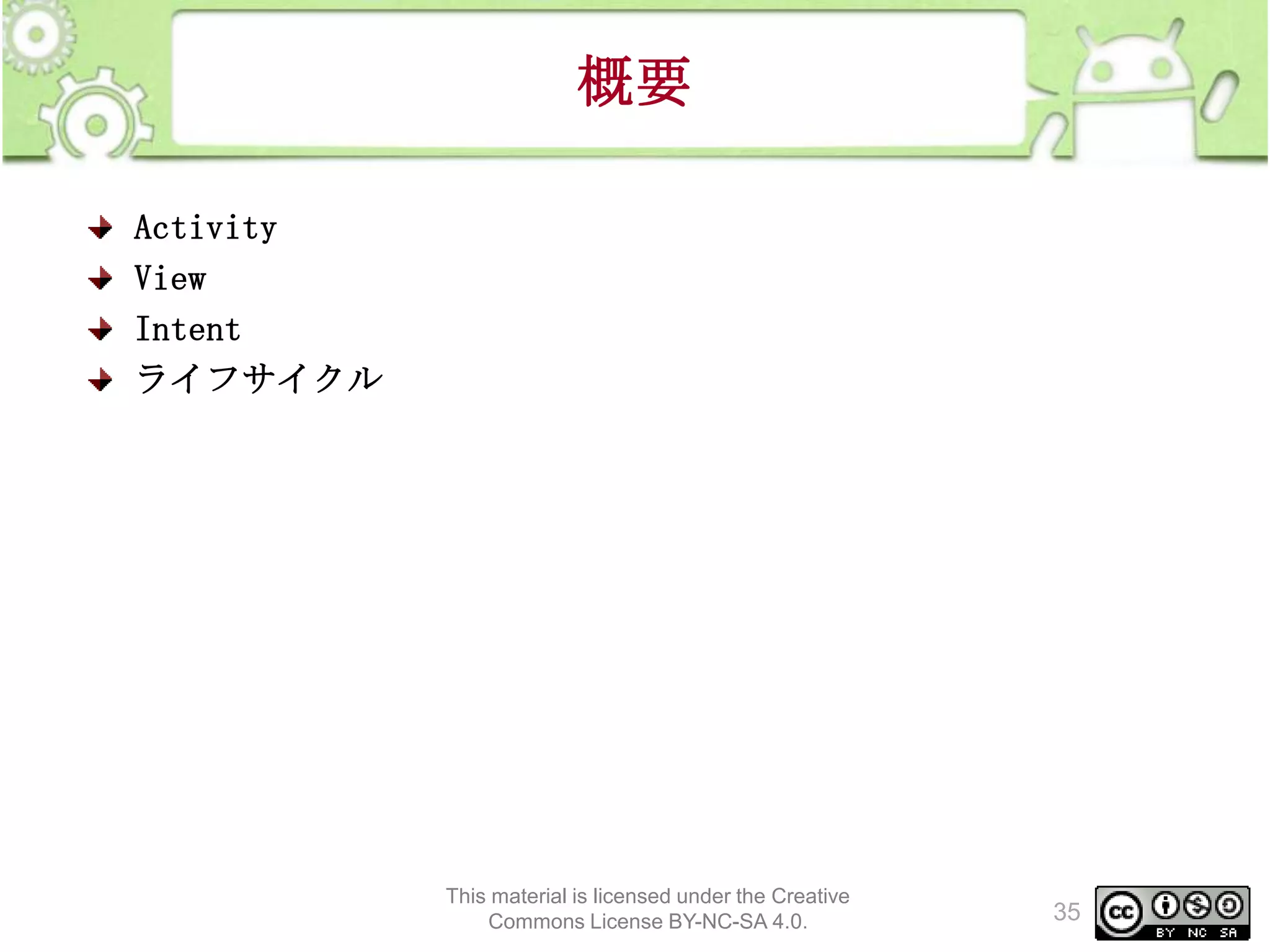 概要
Activity
View
Intent
ライフサイクル

This material is licensed under the Creative
Commons License BY-NC-SA 4.0.

35

 