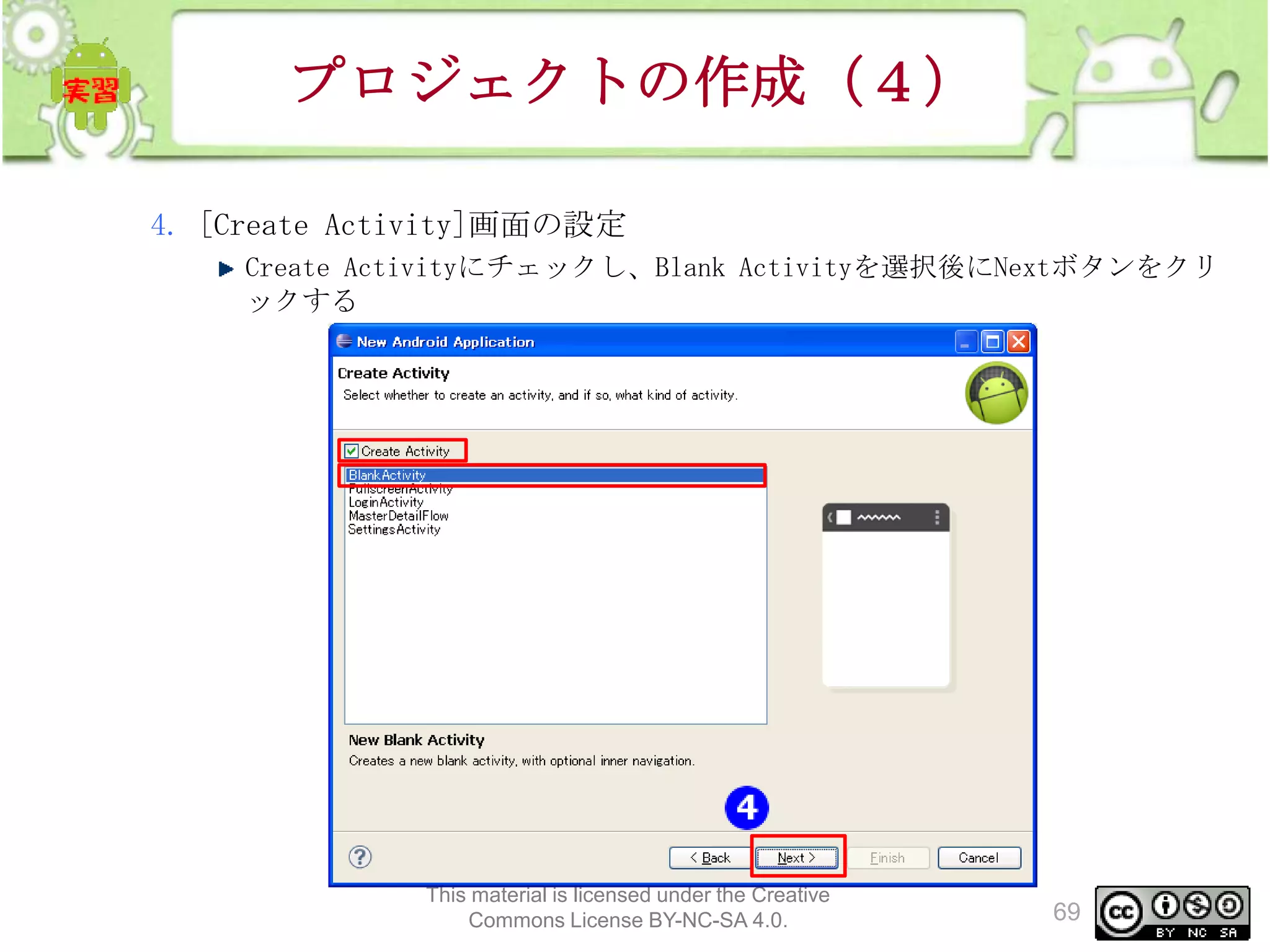 プロジェクトの作成（４）
4. [Create Activity]画面の設定
Create Activityにチェックし、Blank Activityを選択後にNextボタンをクリ
ックする

This material is licensed under the Creative
Commons License BY-NC-SA 4.0.

69

 