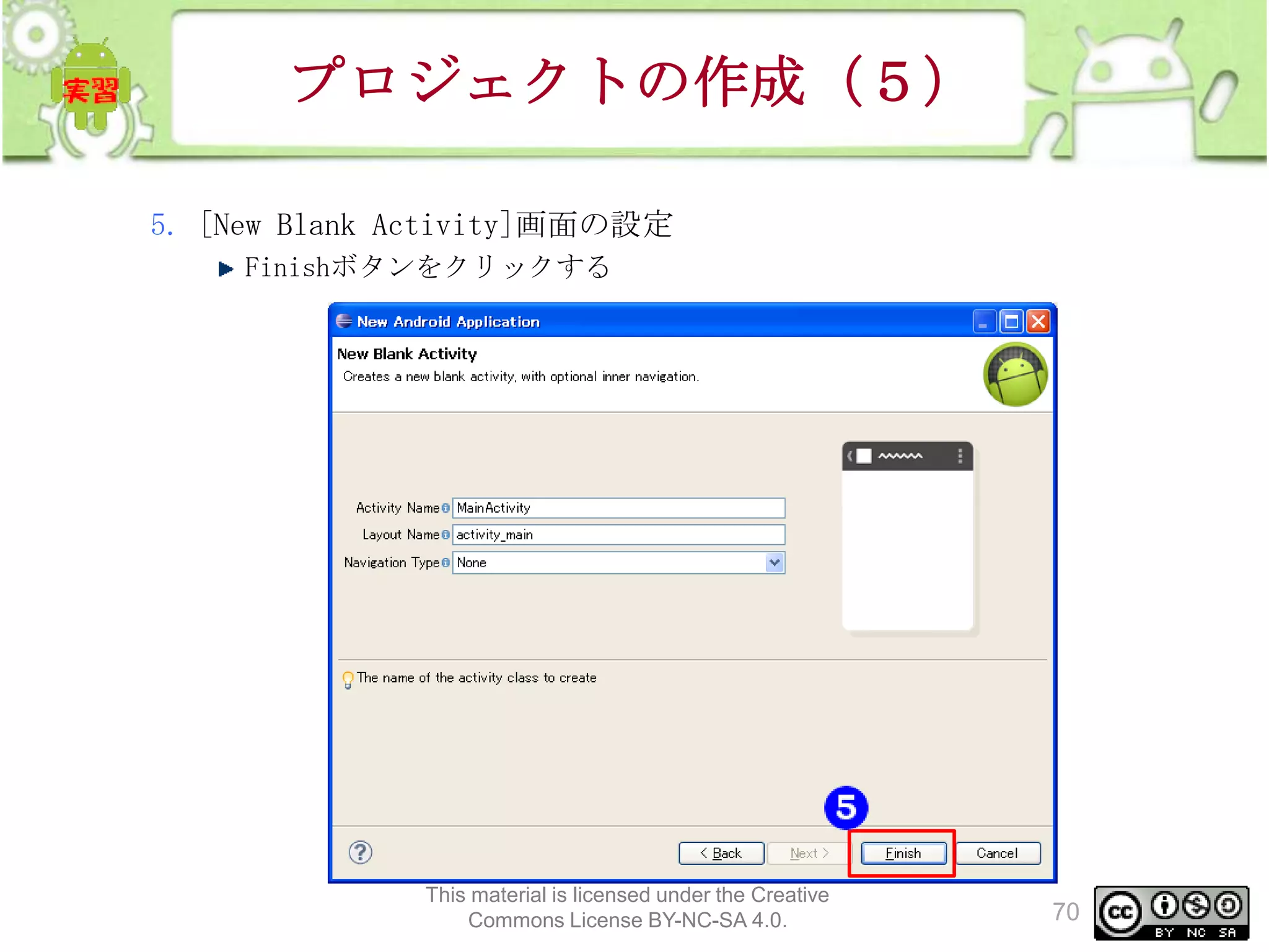 プロジェクトの作成（５）
5. [New Blank Activity]画面の設定
Finishボタンをクリックする

This material is licensed under the Creative
Commons License BY-NC-SA 4.0.

70

 
