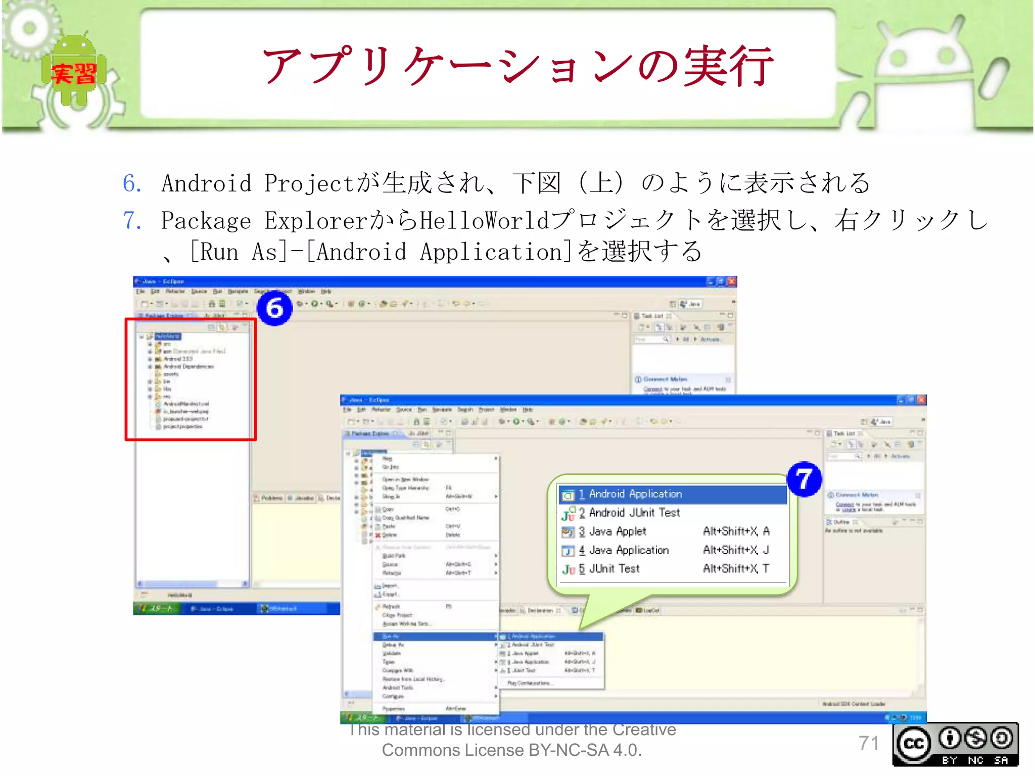 アプリケーションの実行
6. Android Projectが生成され、下図（上）のように表示される
7. Package ExplorerからHelloWorldプロジェクトを選択し、右クリックし
、[Run As]-[Android Application]を選択する

This material is licensed under the Creative
Commons License BY-NC-SA 4.0.

71

 