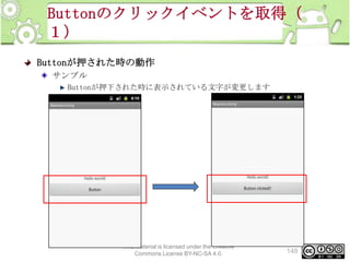 Buttonのクリックイベントを取得（
１）
Buttonが押された時の動作
サンプル
Buttonが押下された時に表示されている文字が変更します

This material is licensed under the Creative
Commons License BY-NC-SA 4.0.

148

 