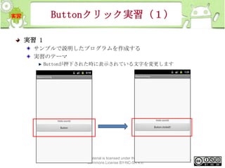 Buttonクリック実習（１）
実習 1
サンプルで説明したプログラムを作成する
実習のテーマ
Buttonが押下された時に表示されている文字を変更します

This material is licensed under the Creative
Commons License BY-NC-SA 4.0.

152

 