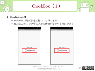 CheckBox（１）
CheckBoxとは
CheckBoxは選択状態を持つことができる
CheckBoxをタップすると選択状態を変更する事ができる

This material is licensed under the Creative
Commons License BY-NC-SA 4.0.

162

 