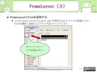 FrameLayout（３）
FrameLayoutにViewを追加する
[/res/layout/activity_main.xml]を開きViewsリストから配置したい
Viewを選択し画面上にドラッグ＆ドロップします

画面上にドラッグ＆ドロッ
プ
今回はTextViewを選択しま
す

This material is licensed under the Creative
Commons License BY-NC-SA 4.0.

192

 