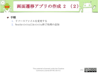 画面遷移アプリの作成 2 （２）
手順
1. リソースファイルを変更する
2. NextActivityにActivity終了処理の追加

This material is licensed under the Creative
Commons License BY-NC-SA 4.0.

252

 