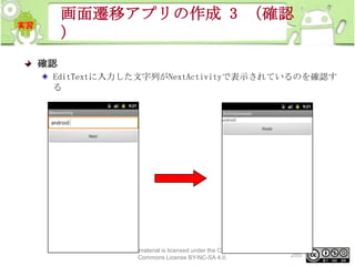 画面遷移アプリの作成 3 （確認
）
確認
EditTextに入力した文字列がNextActivityで表示されているのを確認す
る

This material is licensed under the Creative
Commons License BY-NC-SA 4.0.

266

 