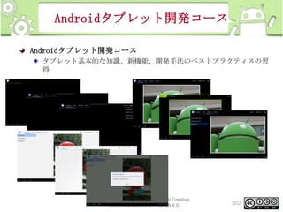 Androidタブレット開発コース
Androidタブレット開発コース
タブレット基本的な知識、新機能、開発手法のベストプラクティスの習
得

This material is licensed under the Creative
Commons License BY-NC-SA 4.0.

302

 