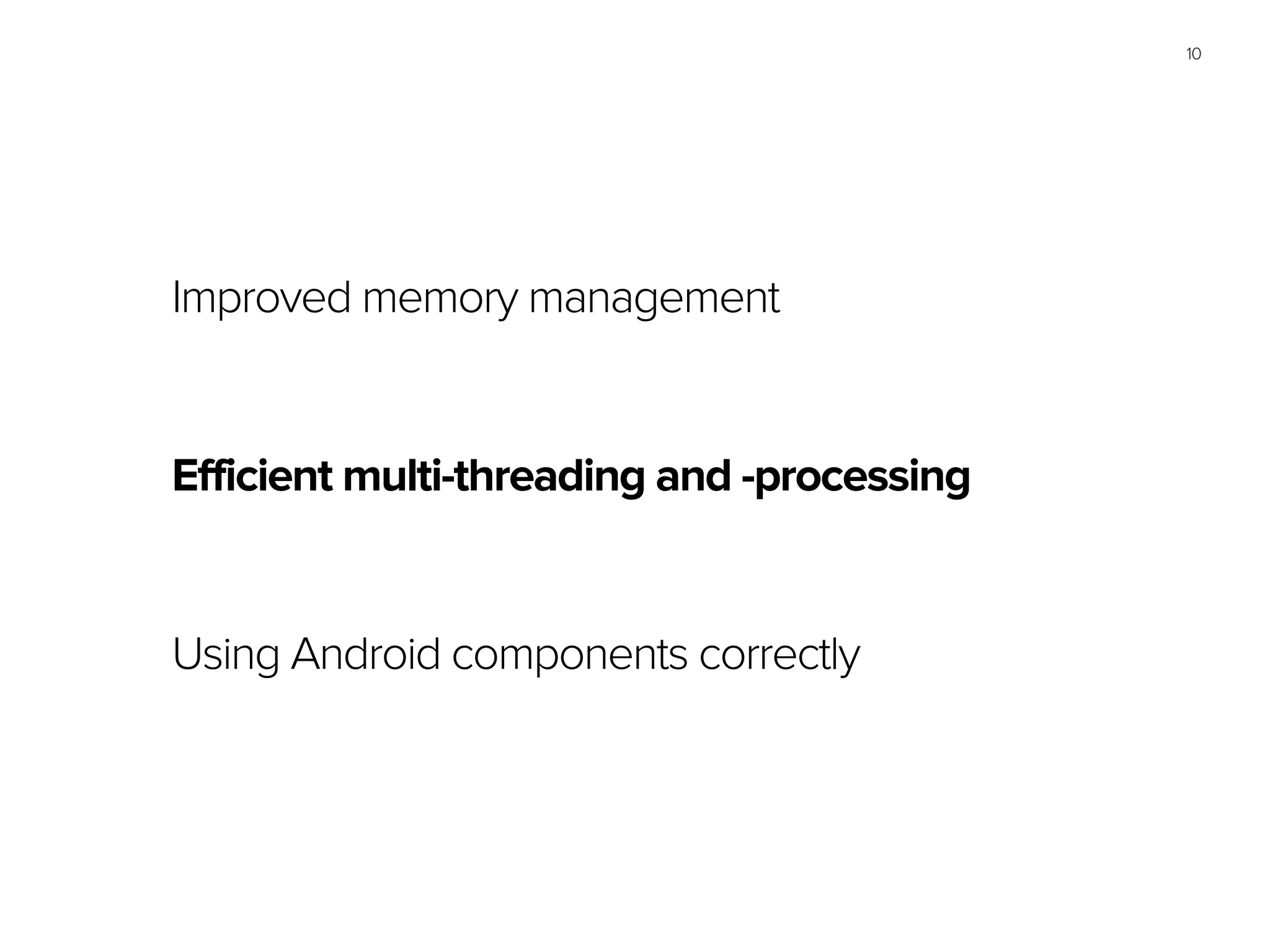 10
Improved memory management
Efficient multi-threading and -processing
Using Android components correctly
 