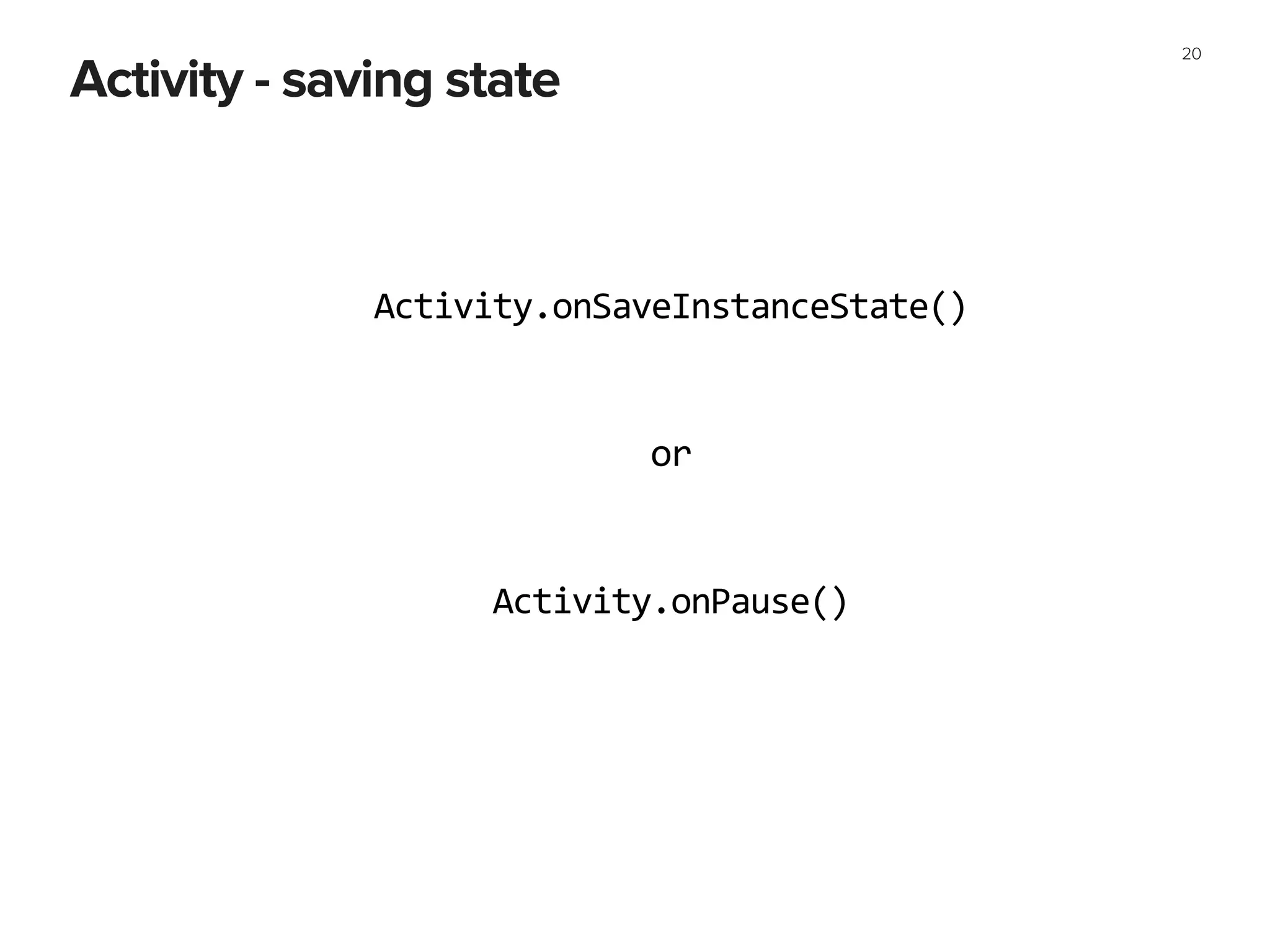 20
Activity - saving state
Activity.onSaveInstanceState()
Activity.onPause()
or
 