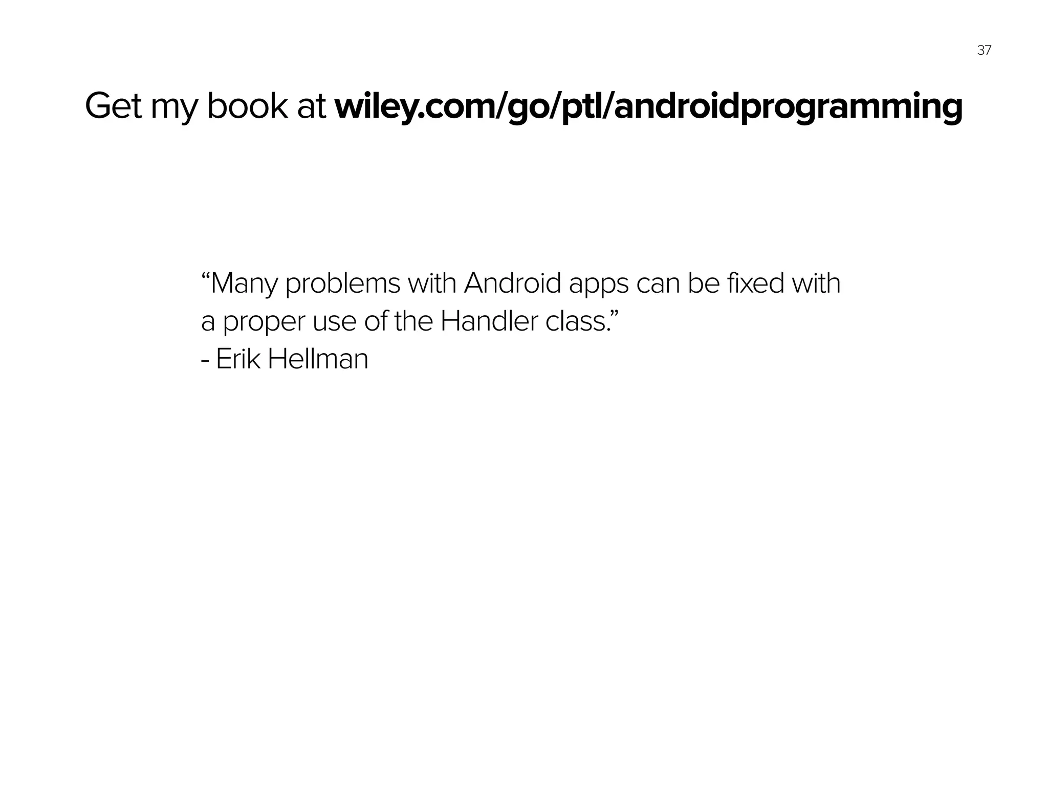 37
“Many problems with Android apps can be fixed with  
a proper use of the Handler class.”
- Erik Hellman
Get my book at wiley.com/go/ptl/androidprogramming
 
