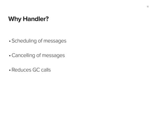 Why Handler?
13
•Scheduling of messages 
•Cancelling of messages 
•Reduces GC calls
 